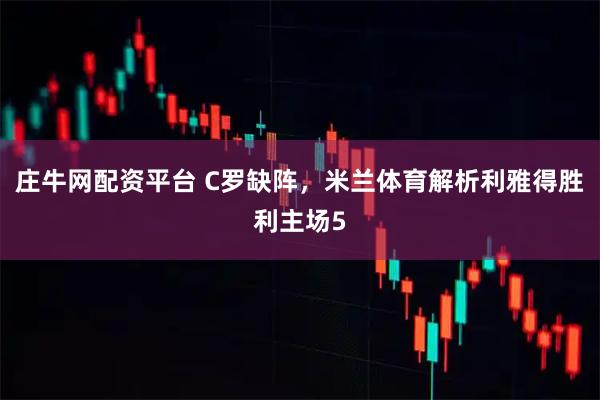 庄牛网配资平台 C罗缺阵，米兰体育解析利雅得胜利主场5