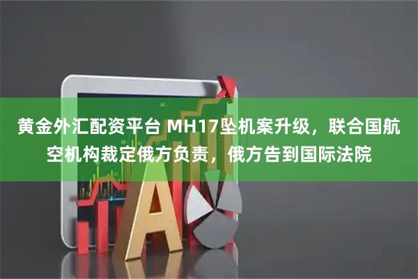 黄金外汇配资平台 MH17坠机案升级，联合国航空机构裁定俄方负责，俄方告到国际法院