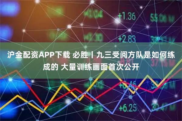 沪金配资APP下载 必胜丨九三受阅方队是如何练成的 大量训练画面首次公开