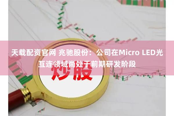 天载配资官网 兆驰股份：公司在Micro LED光互连领域尚处于前期研发阶段