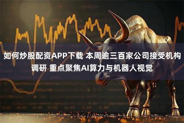 如何炒股配资APP下载 本周逾三百家公司接受机构调研 重点聚焦AI算力与机器人视觉