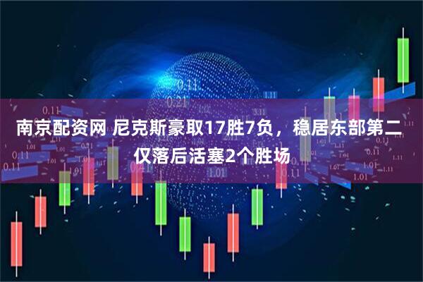 南京配资网 尼克斯豪取17胜7负，稳居东部第二 仅落后活塞2个胜场
