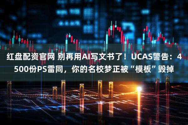 红盘配资官网 别再用AI写文书了！UCAS警告：4500份PS雷同，你的名校梦正被“模板”毁掉