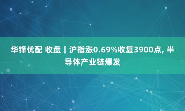 华锋优配 收盘丨沪指涨0.69%收复3900点, 半导体产业链爆发