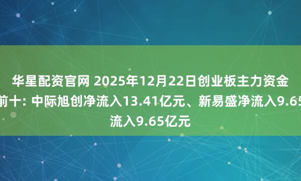 华星配资官网 2025年12月22日创业板主力资金增仓前十: 中际旭创净流入13.41亿元、新易盛净流入9.65亿元