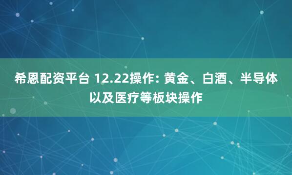 希恩配资平台 12.22操作: 黄金、白酒、半导体以及医疗等板块操作
