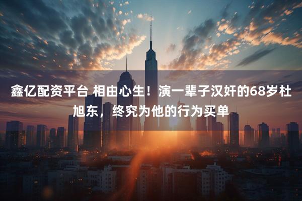 鑫亿配资平台 相由心生！演一辈子汉奸的68岁杜旭东，终究为他的行为买单