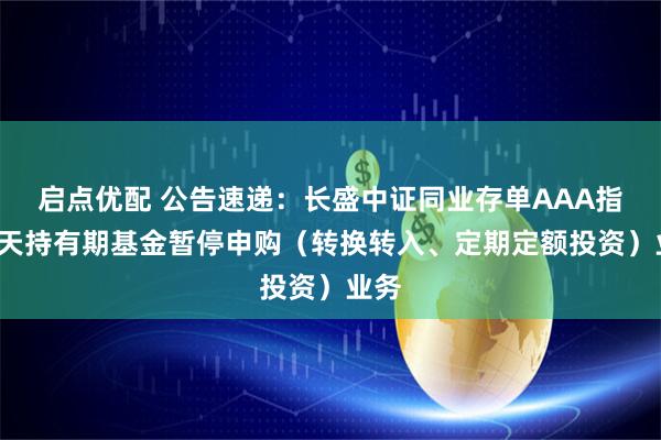 启点优配 公告速递:长盛中证同业存单AAA指数7天持有期基金暂停申购(转换转入、定期定额投资)业务