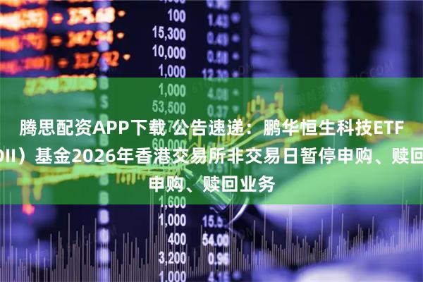 腾思配资APP下载 公告速递：鹏华恒生科技ETF（QDII）基金2026年香港交易所非交易日暂停申购、赎回业务
