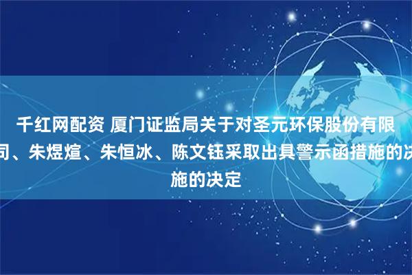 千红网配资 厦门证监局关于对圣元环保股份有限公司、朱煜煊、朱恒冰、陈文钰采取出具警示函措施的决定