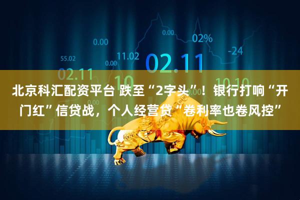 北京科汇配资平台 跌至“2字头”！银行打响“开门红”信贷战，个人经营贷“卷利率也卷风控”