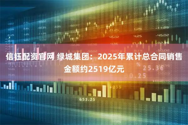 信钰配资官网 绿城集团：2025年累计总合同销售金额约2519亿元