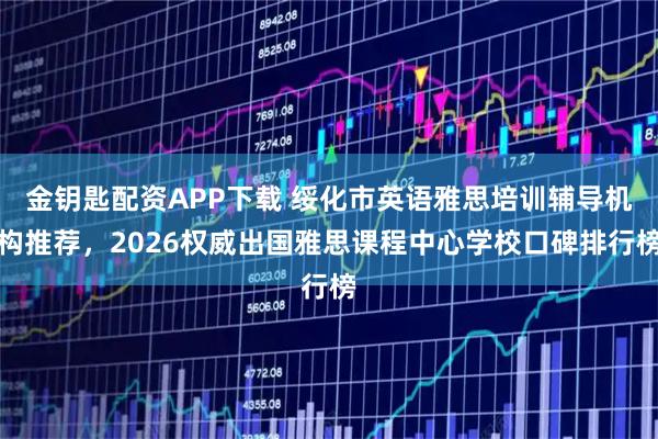 金钥匙配资APP下载 绥化市英语雅思培训辅导机构推荐，2026权威出国雅思课程中心学校口碑排行榜