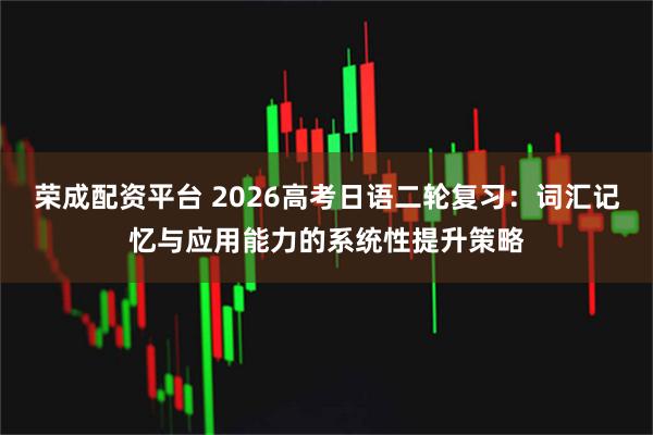荣成配资平台 2026高考日语二轮复习：词汇记忆与应用能力的系统性提升策略
