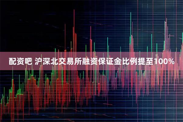 配资吧 沪深北交易所融资保证金比例提至100%