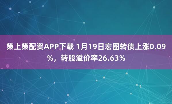 策上策配资APP下载 1月19日宏图转债上涨0.09%，转股溢价率26.63%