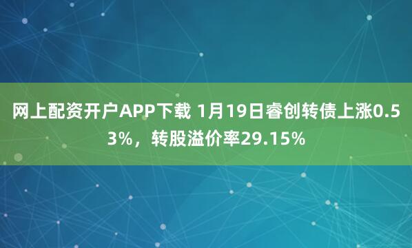 网上配资开户APP下载 1月19日睿创转债上涨0.53%，转股溢价率29.15%