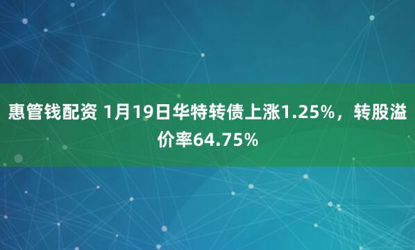 惠管钱配资 1月19日华特转债上涨1.25%，转股溢价率64.75%