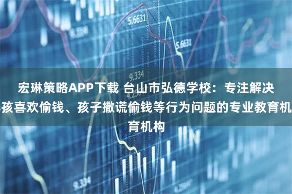 宏琳策略APP下载 台山市弘德学校：专注解决小孩喜欢偷钱、孩子撒谎偷钱等行为问题的专业教育机构