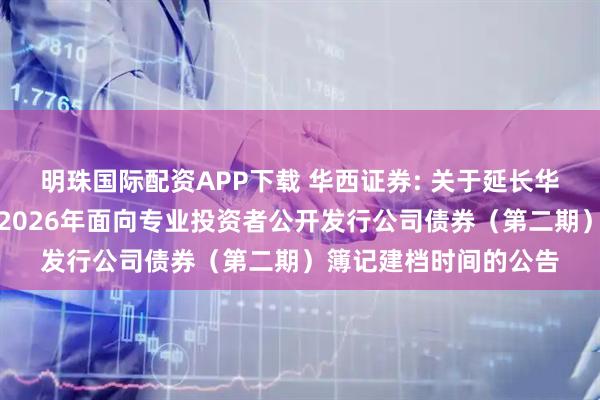 明珠国际配资APP下载 华西证券: 关于延长华西证券股份有限公司2026年面向专业投资者公开发行公司债券（第二期）簿记建档时间的公告