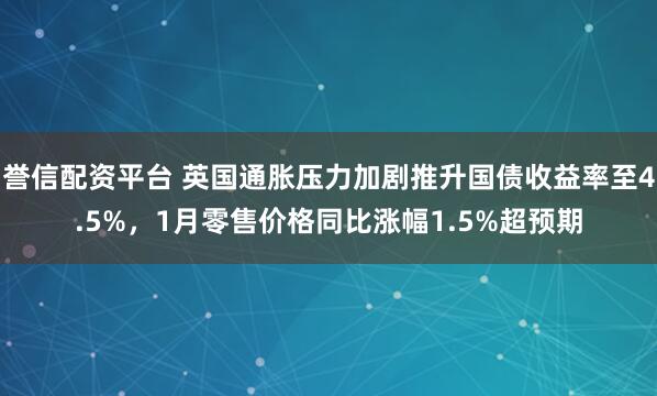 誉信配资平台 英国通胀压力加剧推升国债收益率至4.5%，1月零售价格同比涨幅1.5%超预期