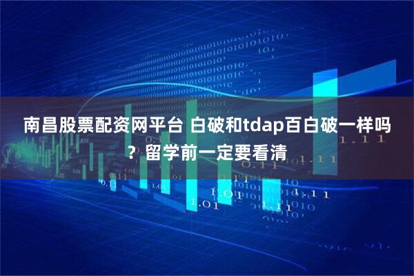 南昌股票配资网平台 白破和tdap百白破一样吗？留学前一定要看清
