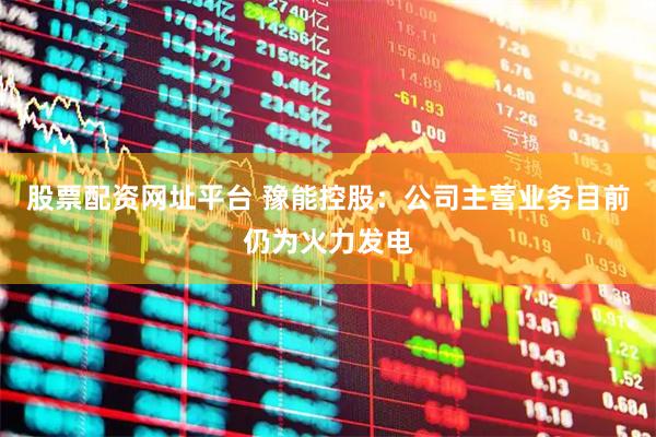 股票配资网址平台 豫能控股：公司主营业务目前仍为火力发电