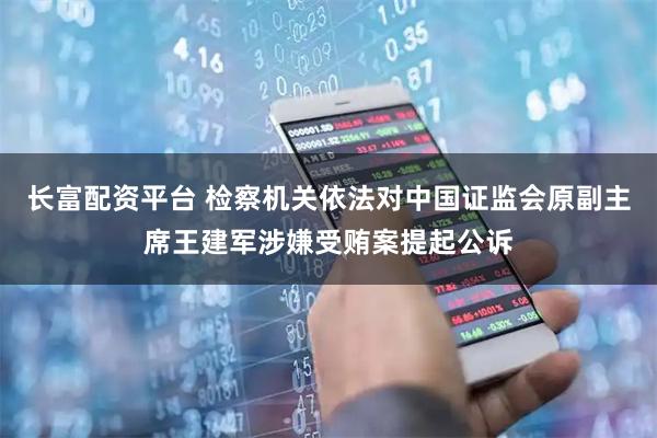 长富配资平台 检察机关依法对中国证监会原副主席王建军涉嫌受贿案提起公诉