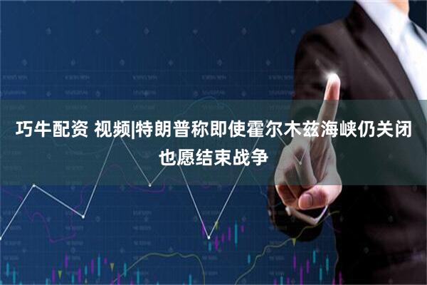 巧牛配资 视频|特朗普称即使霍尔木兹海峡仍关闭也愿结束战争