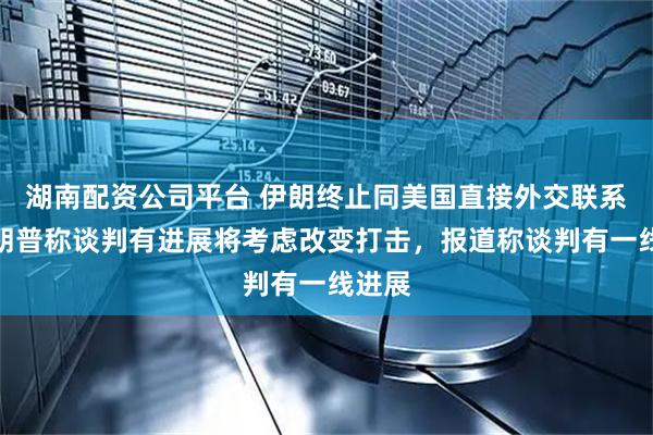 湖南配资公司平台 伊朗终止同美国直接外交联系，特朗普称谈判有进展将考虑改变打击，报道称谈判有一线进展
