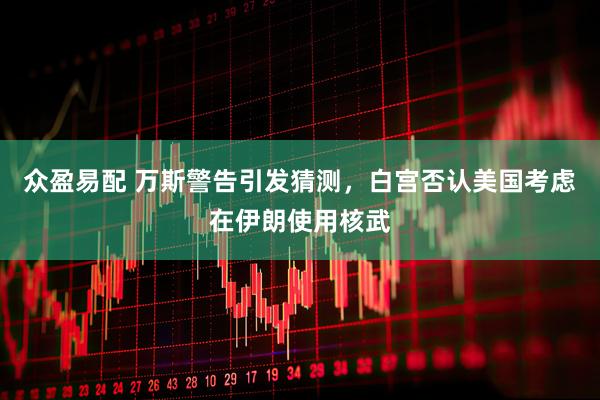 众盈易配 万斯警告引发猜测，白宫否认美国考虑在伊朗使用核武