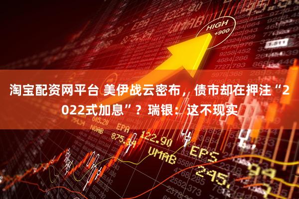 淘宝配资网平台 美伊战云密布，债市却在押注“2022式加息”？瑞银：这不现实