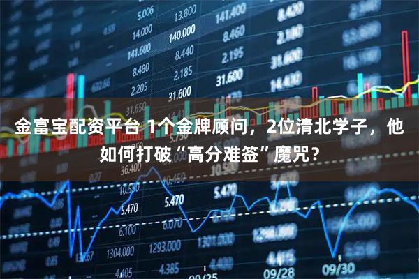 金富宝配资平台 1个金牌顾问,2位清北学子,他如何打破“高分难签”魔咒?