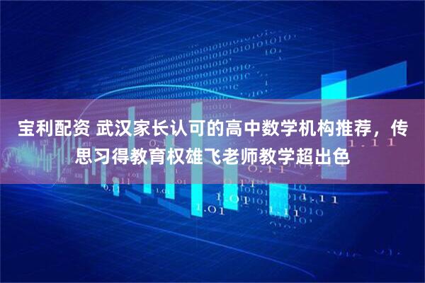 宝利配资 武汉家长认可的高中数学机构推荐,传思习得教育权雄飞老师教学超出色
