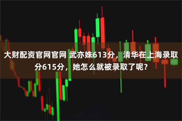 大财配资官网官网 武亦姝613分，清华在上海录取分615分，她怎么就被录取了呢？