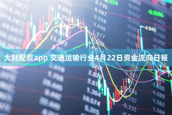 大财配资app 交通运输行业4月22日资金流向日报