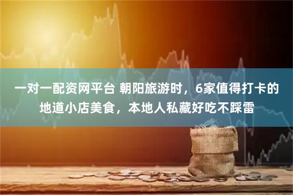 一对一配资网平台 朝阳旅游时，6家值得打卡的地道小店美食，本地人私藏好吃不踩雷