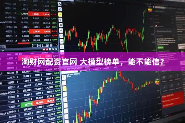 淘财网配资官网 大模型榜单，能不能信？