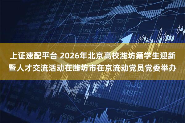 上证速配平台 2026年北京高校潍坊籍学生迎新暨人才交流活动在潍坊市在京流动党员党委举办